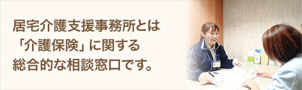 居宅介護支援事務所とは「介護保険」に関する総合的な相談窓口です。