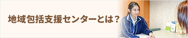 地域包括支援センターとは？