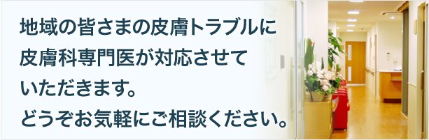 地域の皆さまの皮膚トラブルに皮膚科専門医が対応させていただきます。