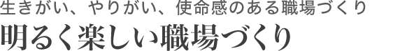 生きがい、やりがい、使命感のある職場づくり。明るく楽しい職場づくり