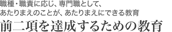 職種・職責に応じ、専門職として、あたりまえのことが、あたりまえにできる教育。前二項を達成するための教育