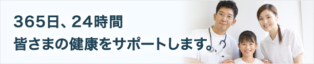 365日、24時間皆様の健康をサポートします。