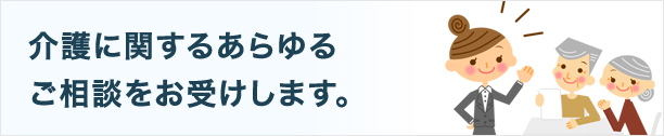 介護に関するあらゆる相談をお受けします。