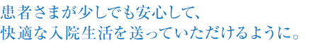 患者さまが少しでも安心して、快適な入院生活をおくっていただけるように。